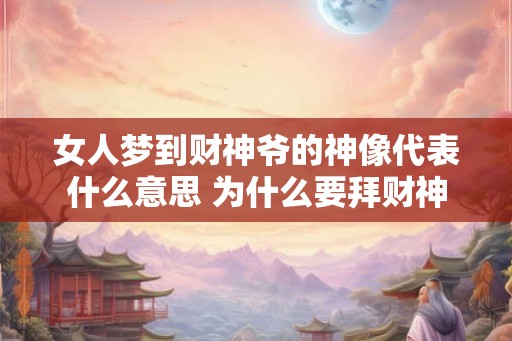 女人梦到财神爷的神像代表什么意思 为什么要拜财神