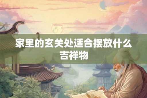 家里的玄关处适合摆放什么吉祥物