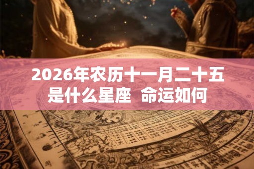 2026年农历十一月二十五是什么星座  命运如何