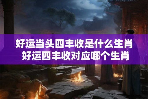 好运当头四丰收是什么生肖 好运四丰收对应哪个生肖