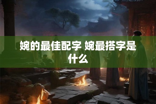 婉的最佳配字 婉最搭字是什么