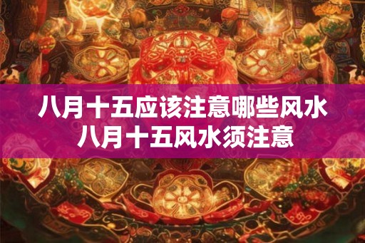 八月十五应该注意哪些风水 八月十五风水须注意