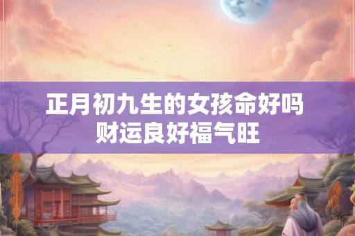 正月初九生的女孩命好吗 财运良好福气旺