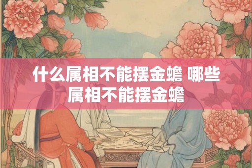 什么属相不能摆金蟾 哪些属相不能摆金蟾