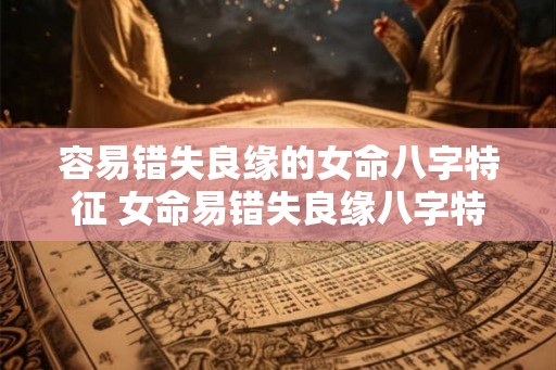 容易错失良缘的女命八字特征 女命易错失良缘八字特征