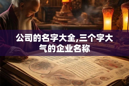 公司的名字大全,三个字大气的企业名称