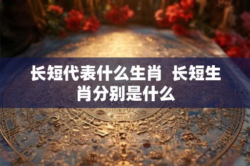 长短代表什么生肖  长短生肖分别是什么