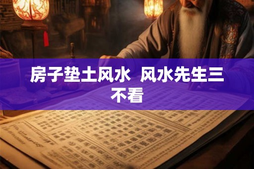 房子垫土风水  风水先生三不看
