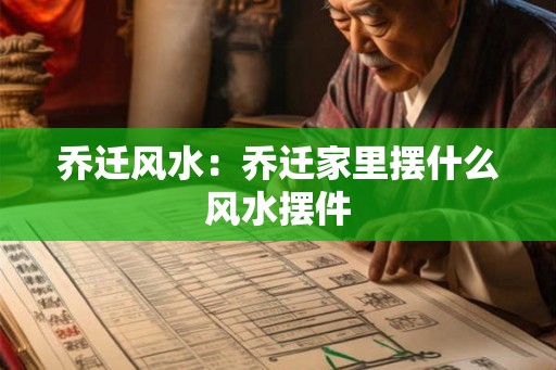 乔迁风水:乔迁家里摆什么风水摆件 乔迁风水:乔迁家里摆什么风水摆件
