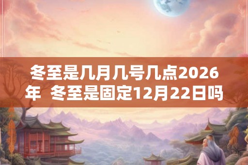 冬至是几月几号几点2026年  冬至是固定12月22日吗