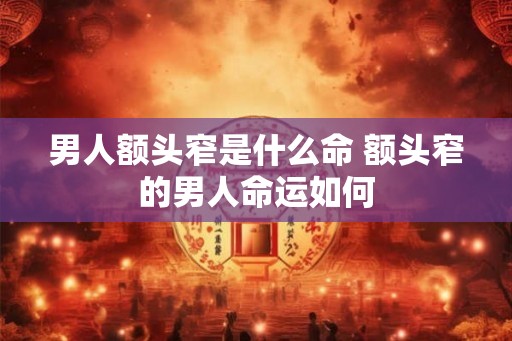 男人额头窄是什么命 额头窄的男人命运如何