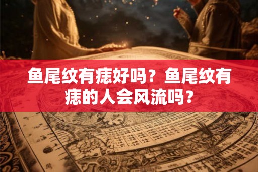 鱼尾纹有痣好吗？鱼尾纹有痣的人会风流吗？