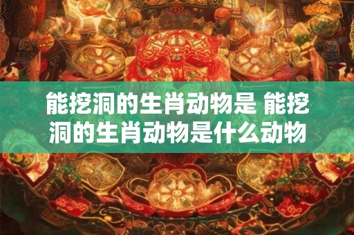 能挖洞的生肖动物是 能挖洞的生肖动物是什么动物