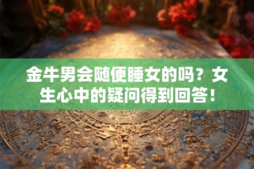 金牛男会随便睡女的吗？女生心中的疑问得到回答！