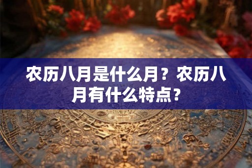 农历八月是什么月？农历八月有什么特点？