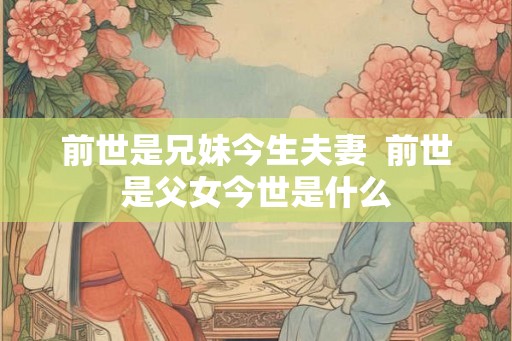 前世是兄妹今生夫妻  前世是父女今世是什么