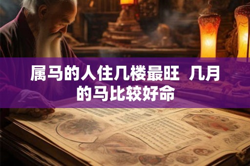属马的人住几楼最旺 几月的马比较好命 属马的人住几楼最旺 几月的马比较好命