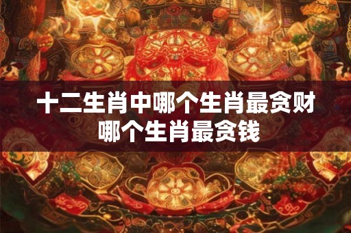 十二生肖中哪个生肖最贪财 哪个生肖最贪钱