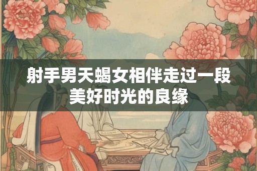 射手男天蝎女相伴走过一段美好时光的良缘