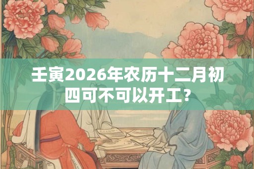 壬寅2026年农历十二月初四可不可以开工？