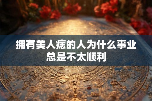 拥有美人痣的人为什么事业总是不太顺利