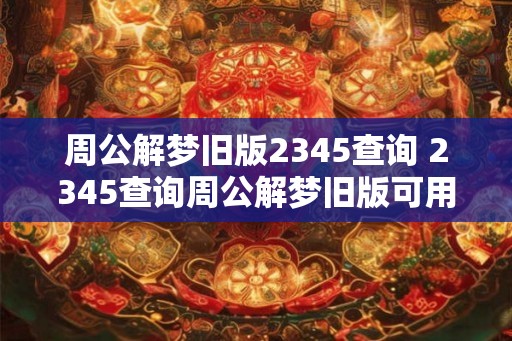 周公解梦旧版2345查询 2345查询周公解梦旧版可用吗
