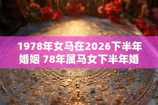 1978年女马在2026下半年婚姻 78年属马女下半年婚姻怎么样