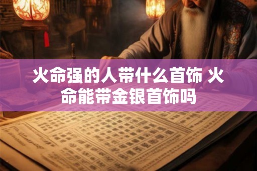 火命强的人带什么首饰 火命能带金银首饰吗