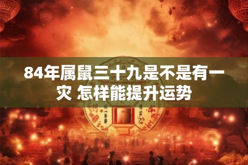 84年属鼠三十九是不是有一灾 怎样能提升运势