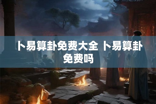 卜易算卦免费大全 卜易算卦免费吗