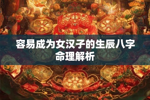容易成为女汉子的生辰八字命理解析 容易成为女汉子的生辰八字命理解析