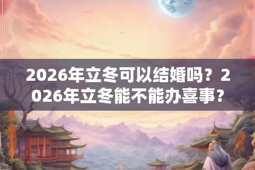 2026年立冬可以结婚吗？2026年立冬能不能办喜事？