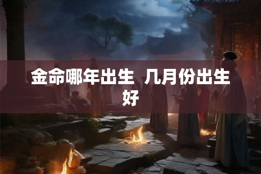 金命哪年出生 几月份出生好 金命哪年出生 几月份出生好