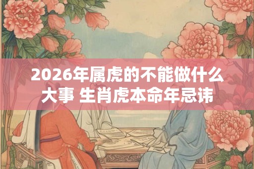 2026年属虎的不能做什么大事 生肖虎本命年忌讳