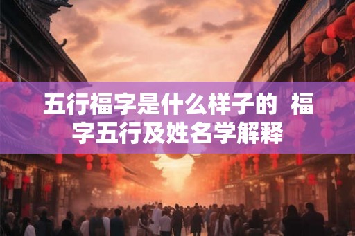 五行福字是什么样子的  福字五行及姓名学解释
