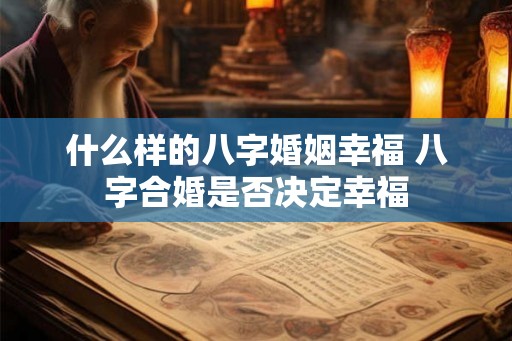 什么样的八字婚姻幸福 八字合婚是否决定幸福
