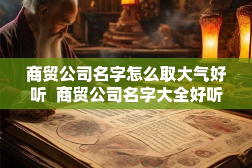 商贸公司名字怎么取大气好听  商贸公司名字大全好听的个性名字网