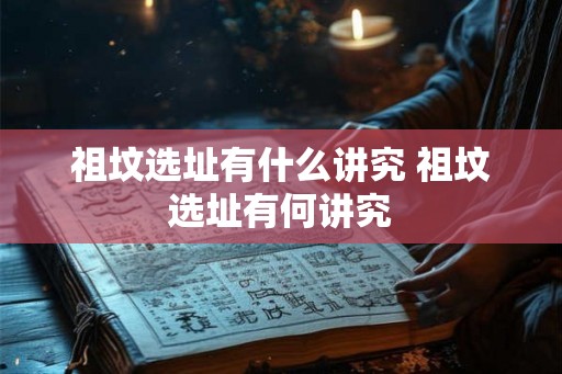 祖坟选址有什么讲究 祖坟选址有何讲究