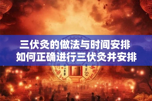 三伏灸的做法与时间安排 如何正确进行三伏灸并安排时间
