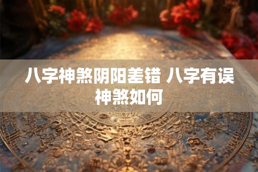 八字神煞阴阳差错 八字有误神煞如何