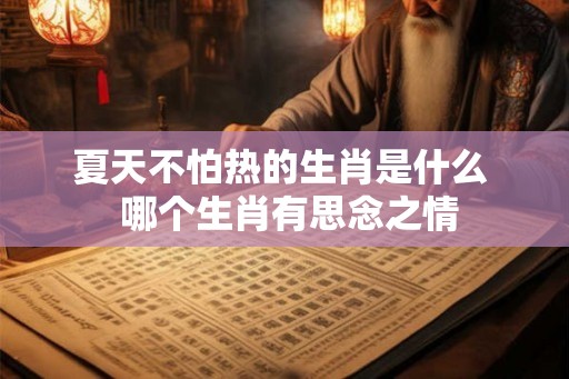 夏天不怕热的生肖是什么  哪个生肖有思念之情