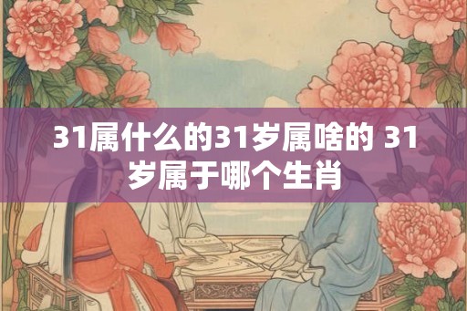 31属什么的31岁属啥的 31岁属于哪个生肖