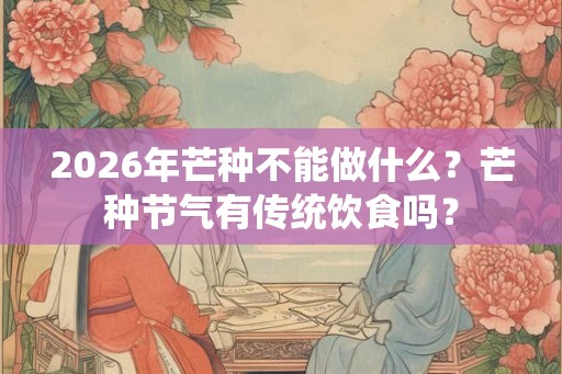 2026年芒种不能做什么？芒种节气有传统饮食吗？