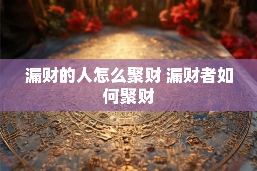 漏财的人怎么聚财 漏财者如何聚财