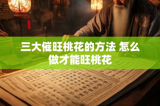 三大催旺桃花的方法 怎么做才能旺桃花