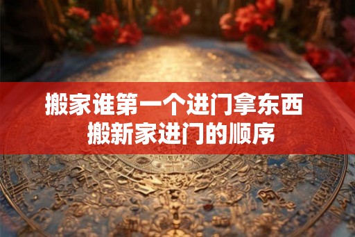 搬家谁第一个进门拿东西  搬新家进门的顺序