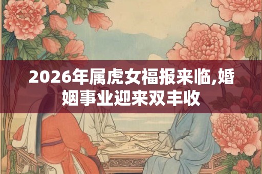2026年属虎女福报来临,婚姻事业迎来双丰收