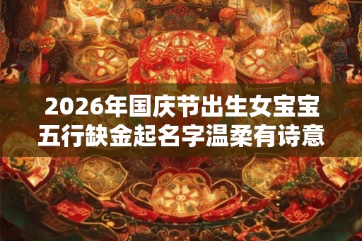2026年国庆节出生女宝宝五行缺金起名字温柔有诗意