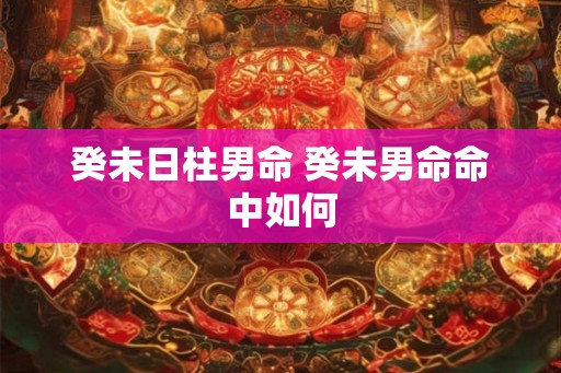 癸未日柱男命 癸未男命命中如何