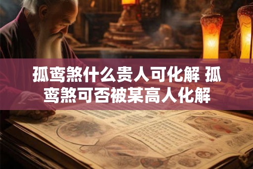 孤鸾煞什么贵人可化解 孤鸾煞可否被某高人化解